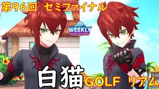 【白猫GOLF】【リアム】WEEKLY TOURNAMENT 第96回 セミファイナル